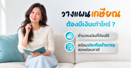 วางแผนเกษียณต้องมีเงินเท่าไหร่? คำนวณเงินที่ต้องใช้ พร้อมประกันบำนาญลดหย่อนภาษี
